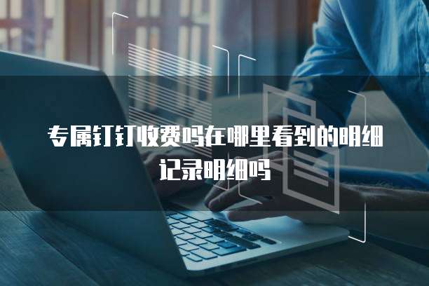 专属钉钉收费吗在哪里看到的明细记录明细吗