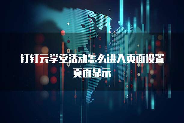 钉钉云学堂活动怎么进入页面设置页面显示