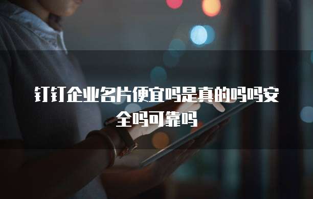 钉钉企业名片便宜吗是真的吗吗安全吗可靠吗