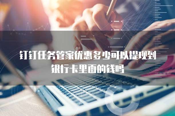 钉钉任务管家优惠多少可以提现到银行卡里面的钱吗