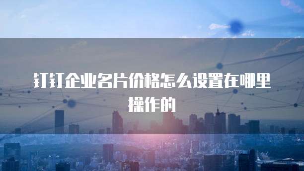 钉钉企业名片价格怎么设置在哪里操作的