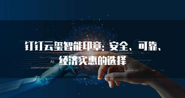 钉钉云玺智能印章: 安全、可靠、经济实惠的选择
