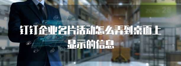 钉钉企业名片活动怎么弄到桌面上显示的信息