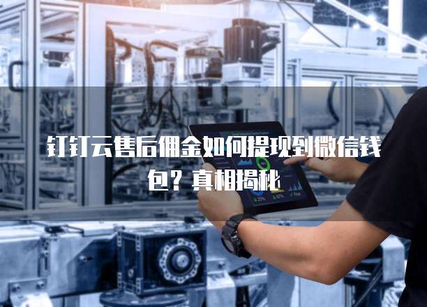 钉钉云售后佣金如何提现到微信钱包?真相揭秘