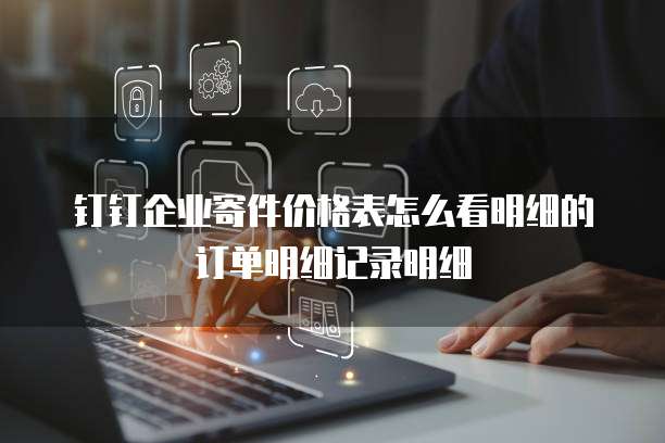 钉钉企业寄件价格表怎么看明细的订单明细记录明细