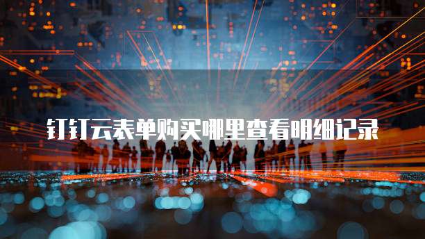 钉钉云表单购买哪里查看明细记录
