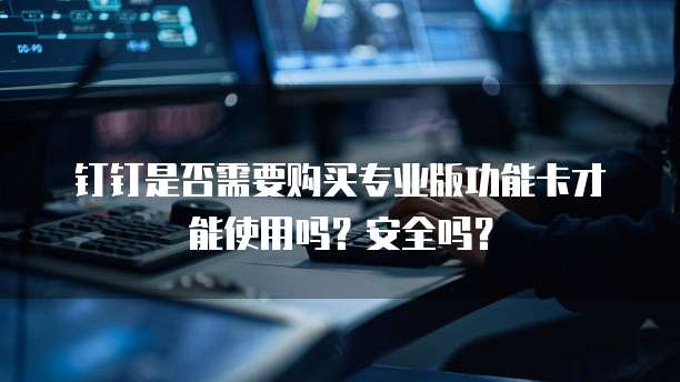 钉钉是否需要购买专业版功能卡才能使用吗？安全吗？