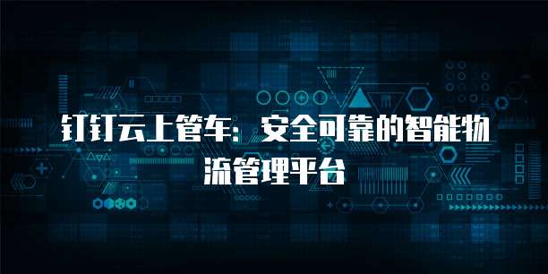 钉钉云上管车:安全可靠的智能物流管理平台