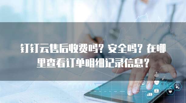 钉钉云售后收费吗?安全吗?在哪里查看订单明细记录信息?