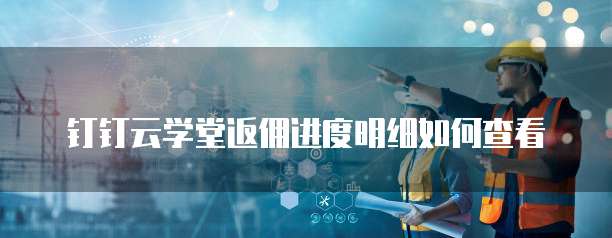 钉钉云学堂返佣进度明细如何查看