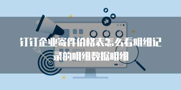 钉钉企业寄件价格表怎么看明细记录的明细数据明细