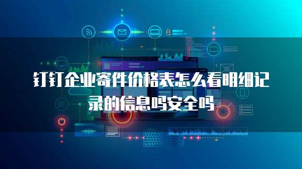 钉钉企业寄件价格表怎么看明细记录的信息吗安全吗