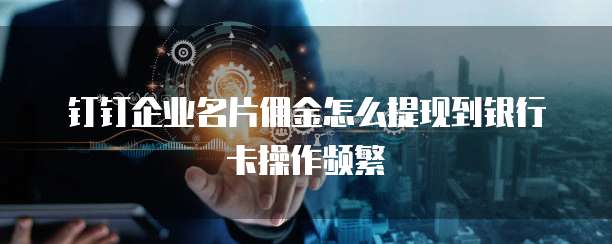 钉钉企业名片佣金怎么提现到银行卡操作频繁