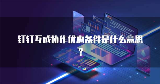钉钉互成协作优惠条件是什么意思？
