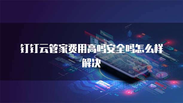 钉钉云管家费用高吗安全吗怎么样解决