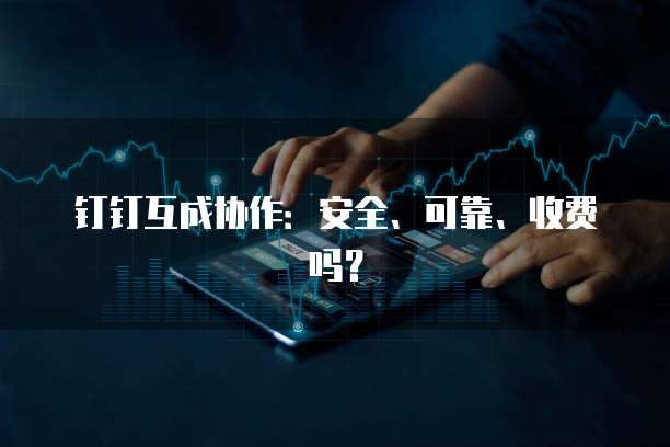 钉钉互成协作：安全、可靠、收费吗？