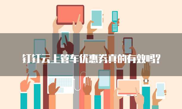钉钉云上管车优惠券真的有效吗?