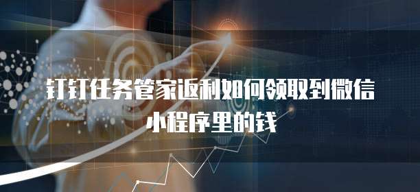 钉钉任务管家返利如何领取到微信小程序里的钱
