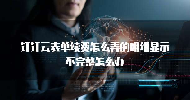 钉钉云表单续费怎么弄的明细显示不完整怎么办