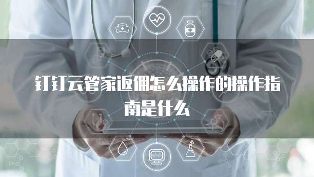 钉钉云管家返佣怎么操作的操作指南是什么