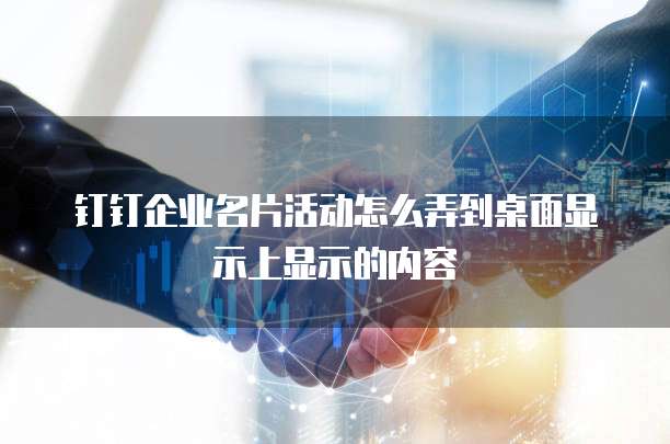 钉钉企业名片活动怎么弄到桌面显示上显示的内容