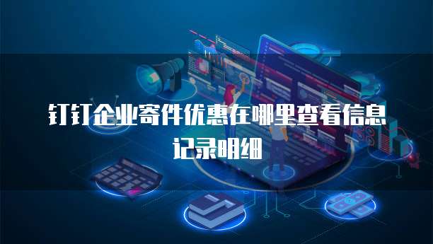 钉钉企业寄件优惠在哪里查看信息记录明细