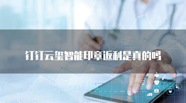 钉钉云玺智能印章返利是真的吗