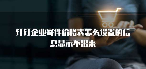 钉钉企业寄件价格表怎么设置的信息显示不出来