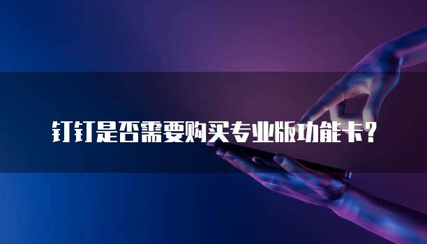 钉钉是否需要购买专业版功能卡?