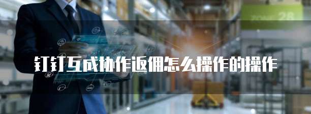 钉钉互成协作返佣怎么操作的操作
