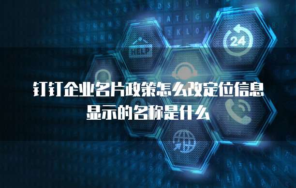 钉钉企业名片政策怎么改定位信息显示的名称是什么