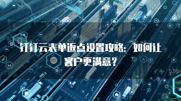 钉钉云表单返点设置攻略:如何让客户更满意?