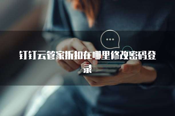 钉钉云管家折扣在哪里修改密码登录