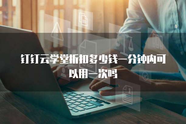 钉钉云学堂折扣多少钱一分钟内可以用一次吗