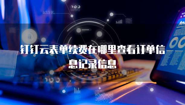 钉钉云表单续费在哪里查看订单信息记录信息