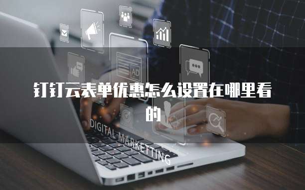 钉钉云表单优惠怎么设置在哪里看的