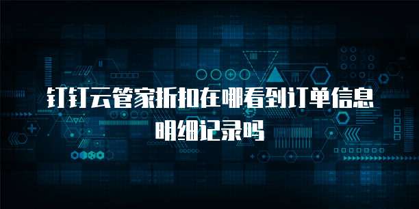 钉钉云管家折扣在哪看到订单信息明细记录吗