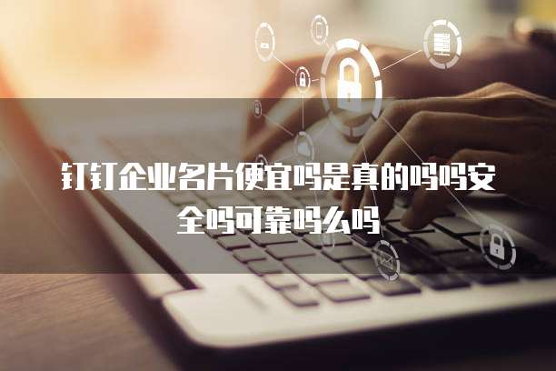钉钉企业名片便宜吗是真的吗吗安全吗可靠吗么吗