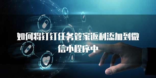 如何将钉钉任务管家返利添加到微信小程序中