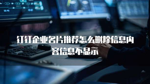 钉钉企业名片推荐怎么删除信息内容信息不显示