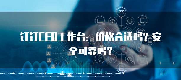钉钉CEO工作台:价格合适吗?安全可靠吗?