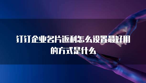 钉钉企业名片返利怎么设置最好用的方式是什么