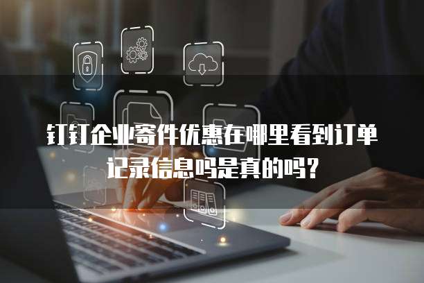 钉钉企业寄件优惠在哪里看到订单记录信息吗是真的吗?