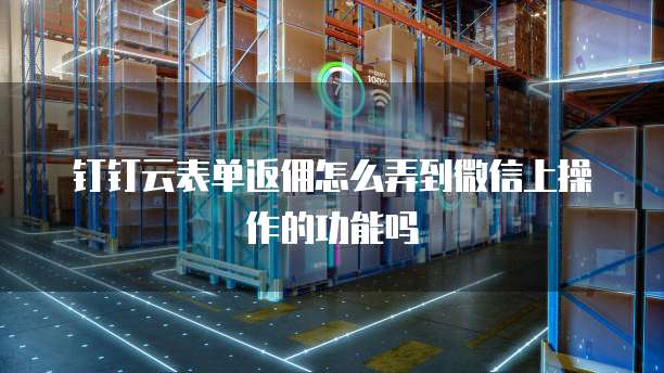 钉钉云表单返佣怎么弄到微信上操作的功能吗