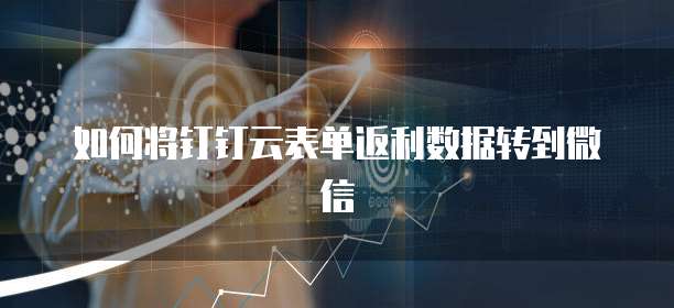 如何将钉钉云表单返利数据转到微信