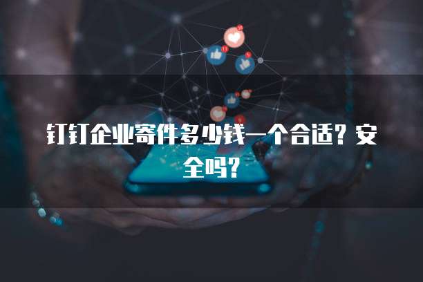 钉钉企业寄件多少钱一个合适?安全吗?