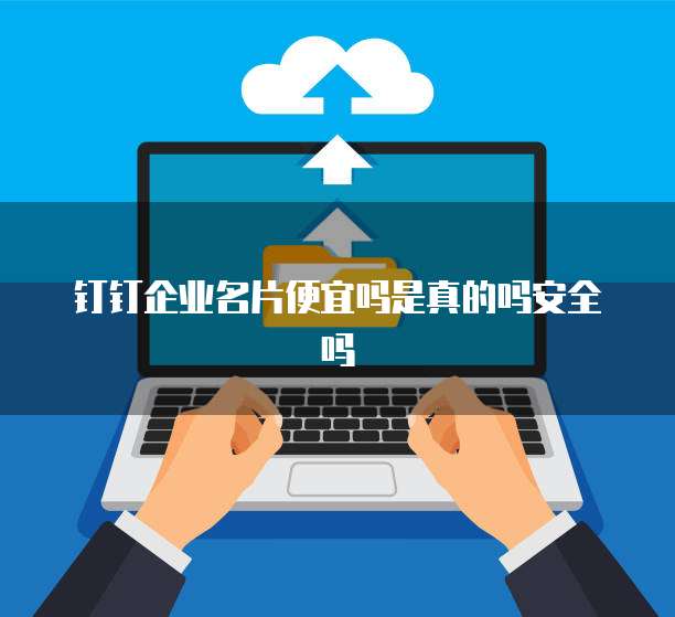 钉钉企业名片便宜吗是真的吗安全吗