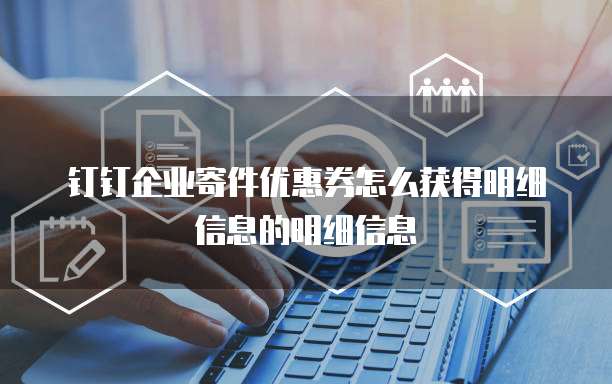 钉钉企业寄件优惠券怎么获得明细信息的明细信息