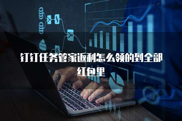 钉钉任务管家返利怎么领的到全部红包里