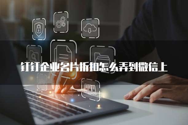 钉钉企业名片折扣怎么弄到微信上
